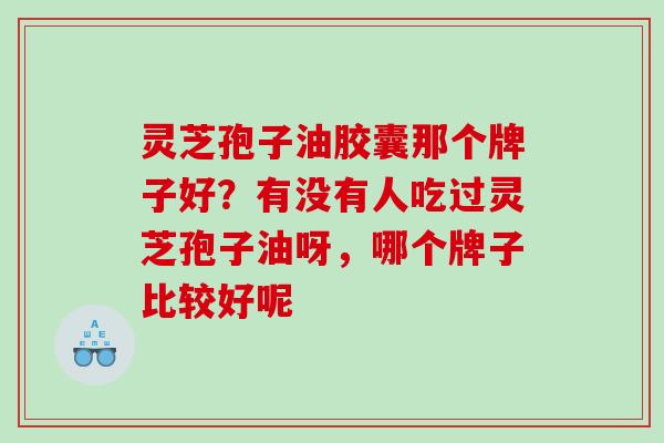 灵芝孢子油胶囊那个牌子好?有没有人吃过灵芝孢子油呀,哪个牌子比较好呢 灵芝孢子油胶囊那个牌子好?有没有人吃过灵芝孢子油呀,哪个牌子比较好呢