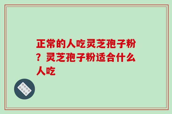 正常的人吃灵芝孢子粉?灵芝孢子粉适合什么人吃 正常的人吃灵芝孢子粉?灵芝孢子粉适合什么人吃