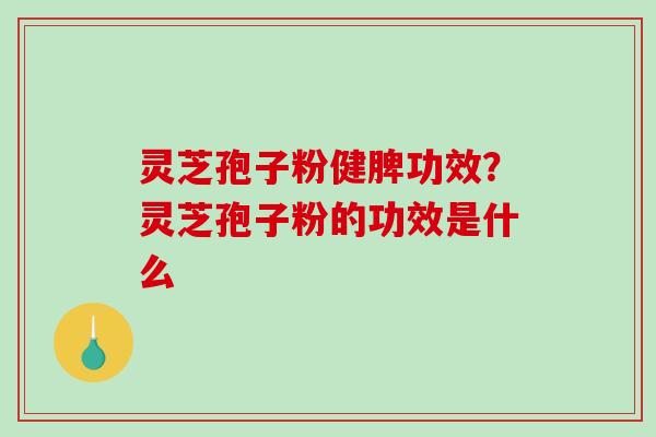 灵芝孢子粉健脾功效?灵芝孢子粉的功效是什么 灵芝孢子粉健脾功效?灵芝孢子粉的功效是什么