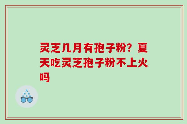 灵芝几月有孢子粉?夏天吃灵芝孢子粉不上火吗 灵芝几月有孢子粉?夏天吃灵芝孢子粉不上火吗