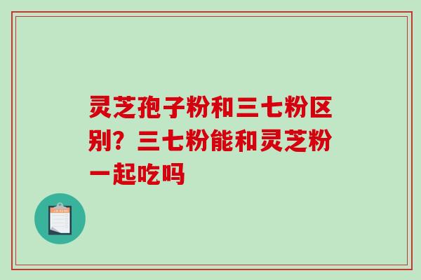 灵芝孢子粉和三七粉区别?三七粉能和灵芝粉一起吃吗 灵芝孢子粉和三七粉区别?三七粉能和灵芝粉一起吃吗