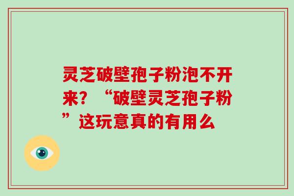 灵芝破壁孢子粉泡不开来？“破壁灵芝孢子粉”这玩意真的有用么
