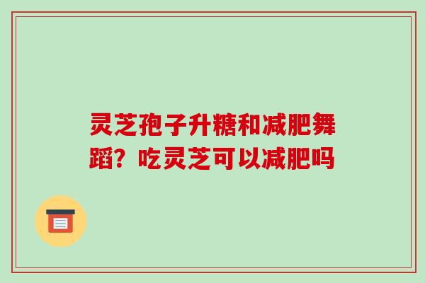 灵芝孢子升糖和舞蹈？吃灵芝可以吗