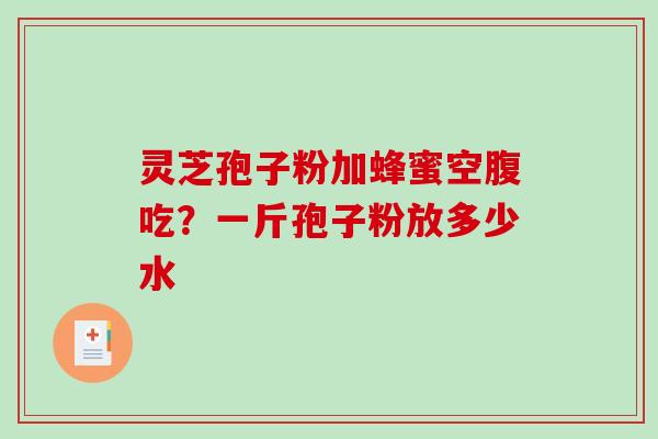 灵芝孢子粉加蜂蜜空腹吃?一斤孢子粉放多少水 灵芝孢子粉加蜂蜜空腹吃?一斤孢子粉放多少水