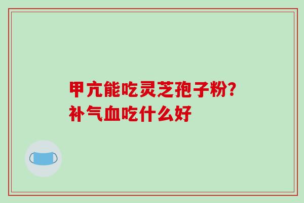 甲亢能吃灵芝孢子粉?吃什么好 甲亢能吃灵芝孢子粉?吃什么好