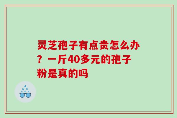 灵芝孢子有点贵怎么办?一斤40多元的孢子粉是真的吗 灵芝孢子有点贵怎么办?一斤40多元的孢子粉是真的吗