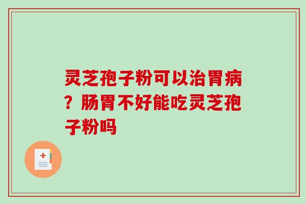 灵芝孢子粉可以胃?肠胃不好能吃灵芝孢子粉吗 灵芝孢子粉可以胃?肠胃不好能吃灵芝孢子粉吗