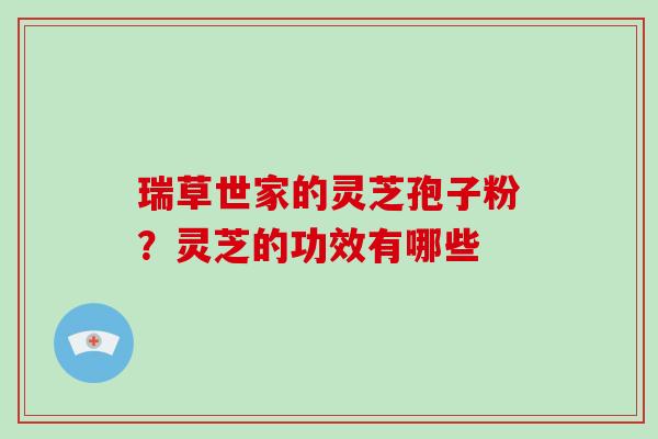 瑞草世家的灵芝孢子粉?灵芝的功效有哪些 瑞草世家的灵芝孢子粉?灵芝的功效有哪些