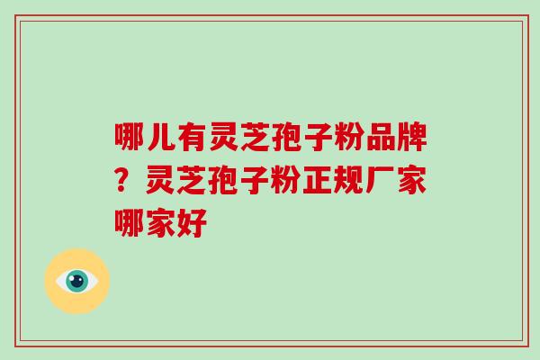 哪儿有灵芝孢子粉品牌?灵芝孢子粉正规厂家哪家好 哪儿有灵芝孢子粉品牌?灵芝孢子粉正规厂家哪家好