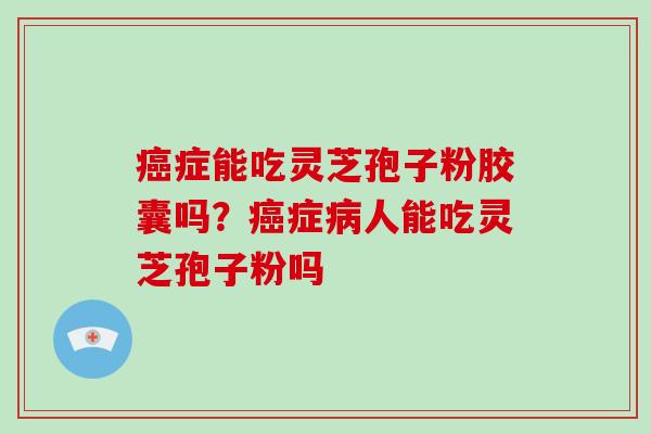 症能吃灵芝孢子粉胶囊吗？症人能吃灵芝孢子粉吗
