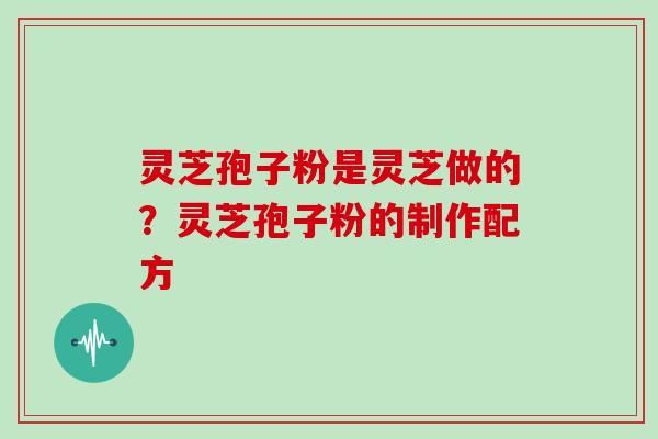 灵芝孢子粉是灵芝做的?灵芝孢子粉的制作配方 灵芝孢子粉是灵芝做的?灵芝孢子粉的制作配方