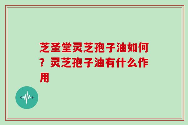 芝圣堂灵芝孢子油如何?灵芝孢子油有什么作用 芝圣堂灵芝孢子油如何?灵芝孢子油有什么作用