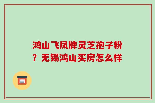 鸿山飞凤牌灵芝孢子粉？无锡鸿山买房怎么样