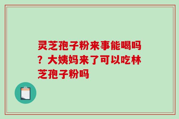 灵芝孢子粉来事能喝吗？大姨妈来了可以吃林芝孢子粉吗