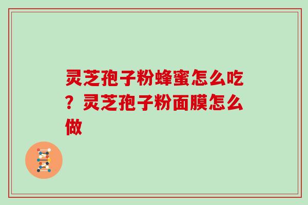 灵芝孢子粉蜂蜜怎么吃?灵芝孢子粉面膜怎么做 灵芝孢子粉蜂蜜怎么吃?灵芝孢子粉面膜怎么做
