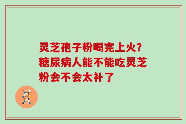 灵芝孢子粉喝完上火？人能不能吃灵芝粉会不会太补了