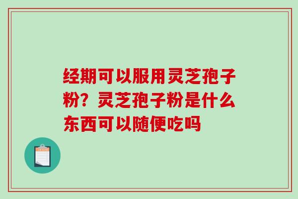 经期可以服用灵芝孢子粉？灵芝孢子粉是什么东西可以随便吃吗