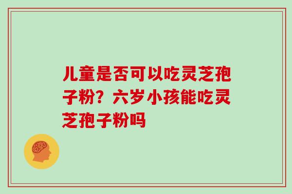 儿童是否可以吃灵芝孢子粉?六岁小孩能吃灵芝孢子粉吗 儿童是否可以吃灵芝孢子粉?六岁小孩能吃灵芝孢子粉吗