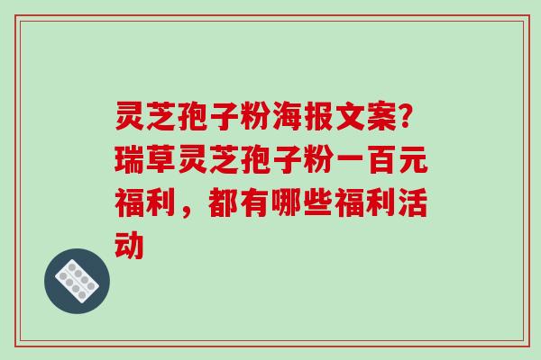 灵芝孢子粉海报文案?瑞草灵芝孢子粉一百元福利,都有哪些福利活动 灵芝孢子粉海报文案?瑞草灵芝孢子粉一百元福利,都有哪些福利活动