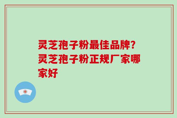 灵芝孢子粉佳品牌？灵芝孢子粉正规厂家哪家好