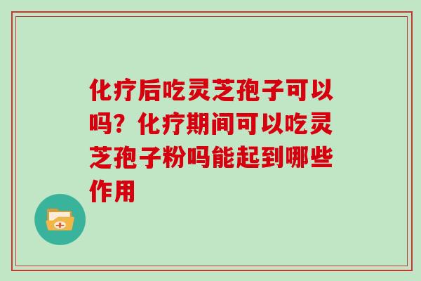 后吃灵芝孢子可以吗？期间可以吃灵芝孢子粉吗能起到哪些作用