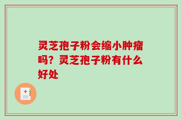 灵芝孢子粉会缩小吗?灵芝孢子粉有什么好处 灵芝孢子粉会缩小吗?灵芝孢子粉有什么好处