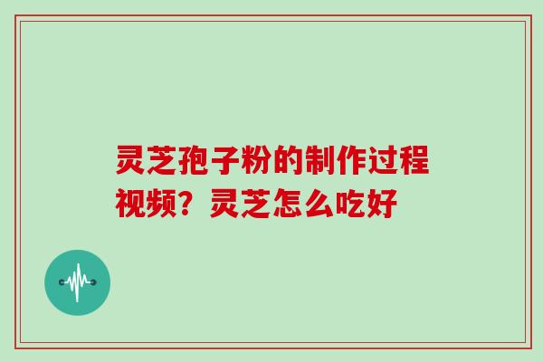 灵芝孢子粉的制作过程视频？灵芝怎么吃好