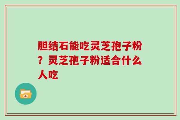 胆结石能吃灵芝孢子粉？灵芝孢子粉适合什么人吃