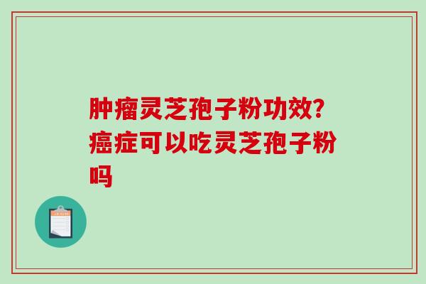 灵芝孢子粉功效？症可以吃灵芝孢子粉吗