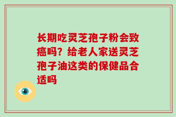 长期吃灵芝孢子粉会致吗?给老人家送灵芝孢子油这类的保健品合适吗 长期吃灵芝孢子粉会致吗?给老人家送灵芝孢子油这类的保健品合适吗