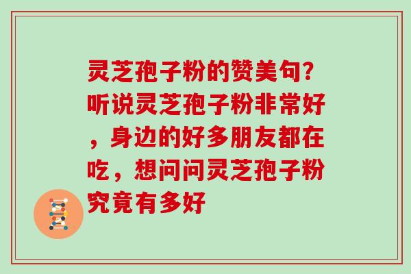 灵芝孢子粉的赞美句?听说灵芝孢子粉非常好,身边的好多朋友都在吃,想问问灵芝孢子粉究竟有多好 灵芝孢子粉的赞美句?听说灵芝孢子粉非常好,身边的好多朋友都在吃,想问问灵芝孢子粉究竟有多好