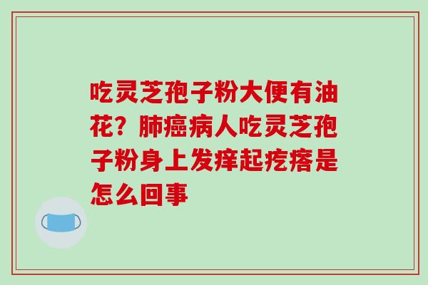 吃灵芝孢子粉大便有油花？人吃灵芝孢子粉身上发痒起疙瘩是怎么回事