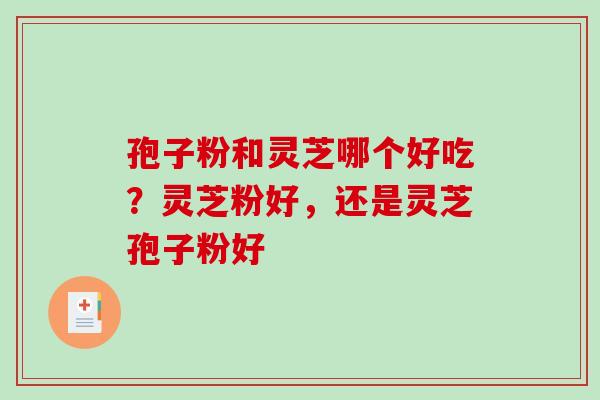 孢子粉和灵芝哪个好吃？灵芝粉好，还是灵芝孢子粉好