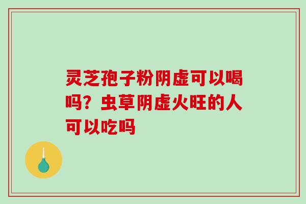 灵芝孢子粉阴虚可以喝吗？虫草阴虚火旺的人可以吃吗