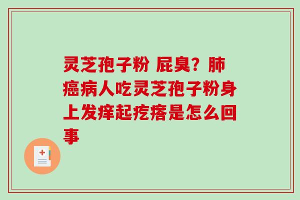 灵芝孢子粉 屁臭?人吃灵芝孢子粉身上发痒起疙瘩是怎么回事 灵芝孢子粉 屁臭?人吃灵芝孢子粉身上发痒起疙瘩是怎么回事