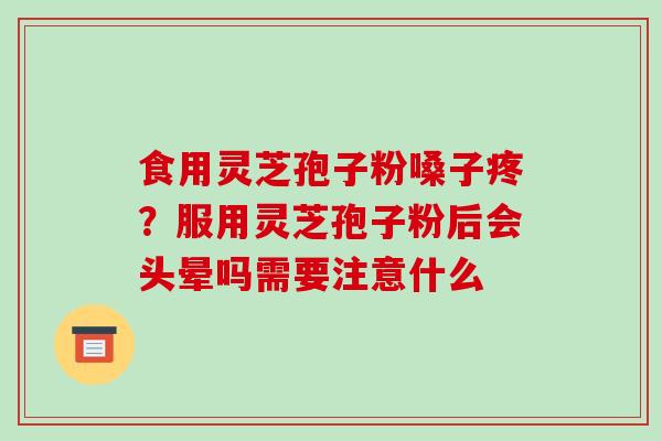 食用灵芝孢子粉嗓子疼？服用灵芝孢子粉后会头晕吗需要注意什么