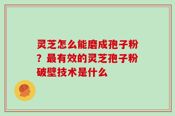 灵芝怎么能磨成孢子粉?有效的灵芝孢子粉破壁技术是什么 灵芝怎么能磨成孢子粉?有效的灵芝孢子粉破壁技术是什么
