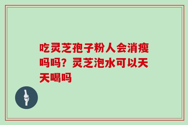吃灵芝孢子粉人会消瘦吗吗?灵芝泡水可以天天喝吗 吃灵芝孢子粉人会消瘦吗吗?灵芝泡水可以天天喝吗