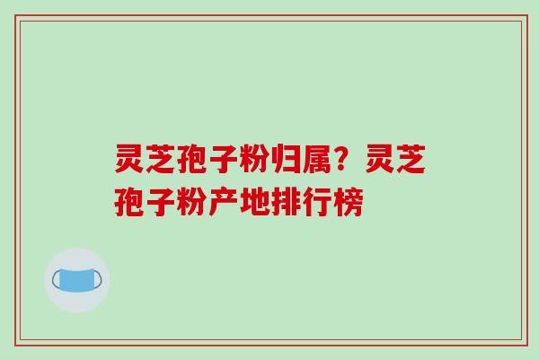 灵芝孢子粉归属?灵芝孢子粉产地排行榜 灵芝孢子粉归属?灵芝孢子粉产地排行榜