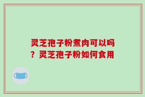 灵芝孢子粉煮肉可以吗？灵芝孢子粉如何食用