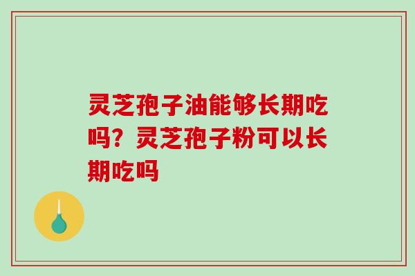 灵芝孢子油能够长期吃吗?灵芝孢子粉可以长期吃吗 灵芝孢子油能够长期吃吗?灵芝孢子粉可以长期吃吗
