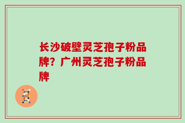长沙破壁灵芝孢子粉品牌？广州灵芝孢子粉品牌