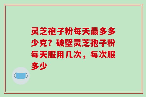 灵芝孢子粉每天多多少克?破壁灵芝孢子粉每天服用几次,每次服多少 灵芝孢子粉每天多多少克?破壁灵芝孢子粉每天服用几次,每次服多少