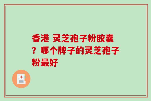 香港 灵芝孢子粉胶囊?哪个牌子的灵芝孢子粉好 香港 灵芝孢子粉胶囊?哪个牌子的灵芝孢子粉好
