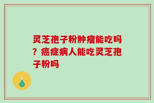 灵芝孢子粉能吃吗？症人能吃灵芝孢子粉吗