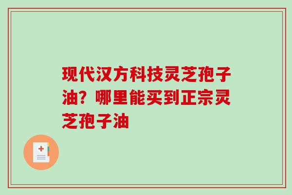 现代汉方科技灵芝孢子油？哪里能买到正宗灵芝孢子油
