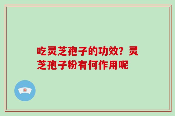 吃灵芝孢子的功效?灵芝孢子粉有何作用呢 吃灵芝孢子的功效?灵芝孢子粉有何作用呢