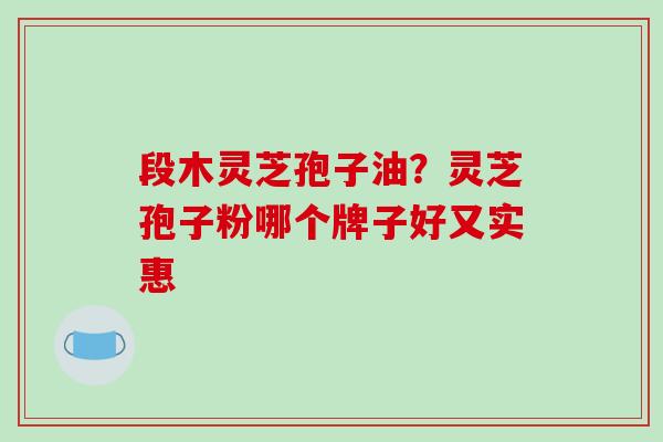 段木灵芝孢子油？灵芝孢子粉哪个牌子好又实惠
