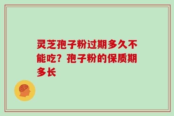 灵芝孢子粉过期多久不能吃？孢子粉的保质期多长