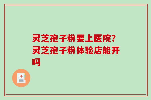 灵芝孢子粉要上医院？灵芝孢子粉体验店能开吗